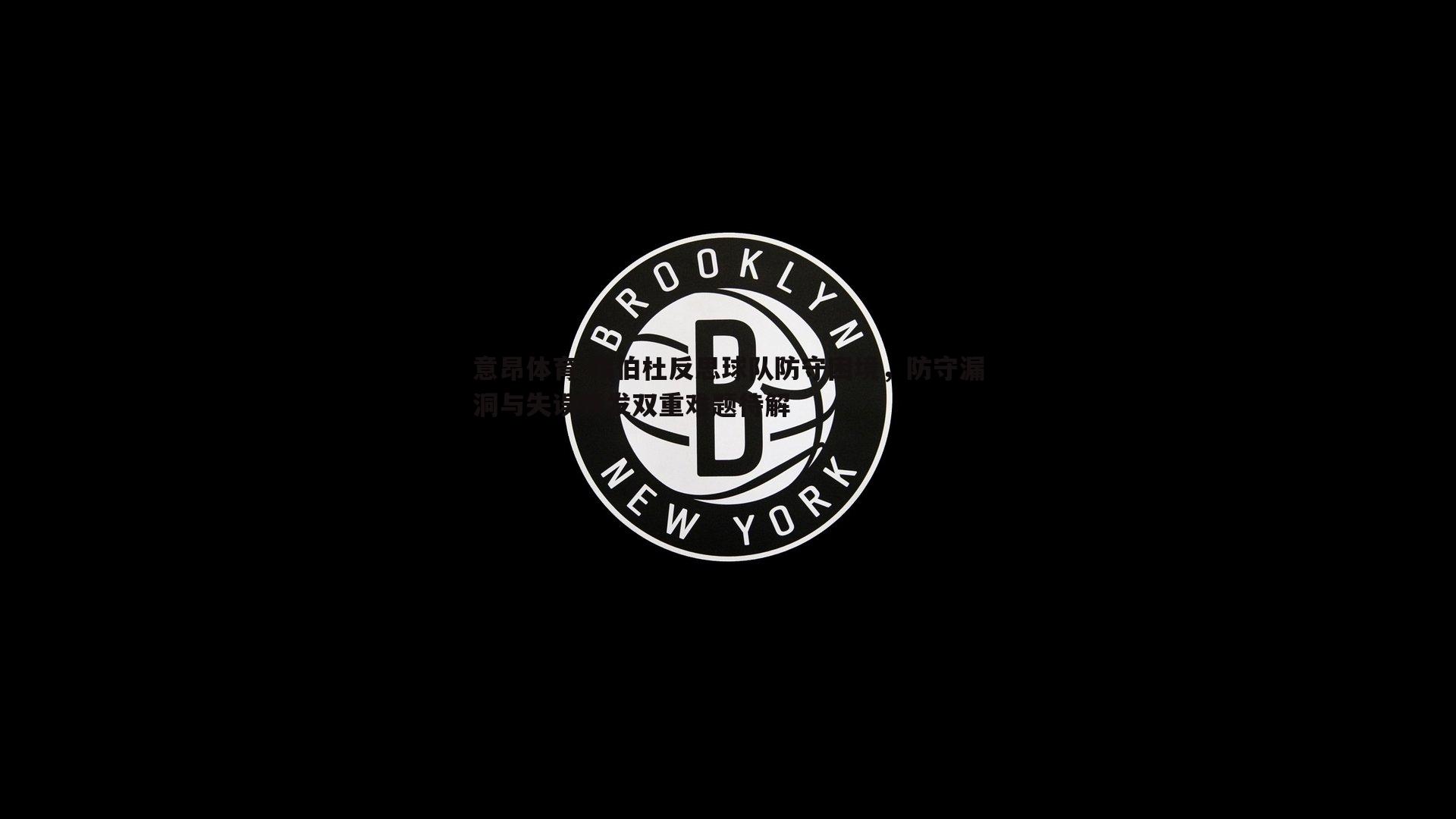 意昂体育-锡伯杜反思球队防守困境，防守漏洞与失误频发双重难题待解
