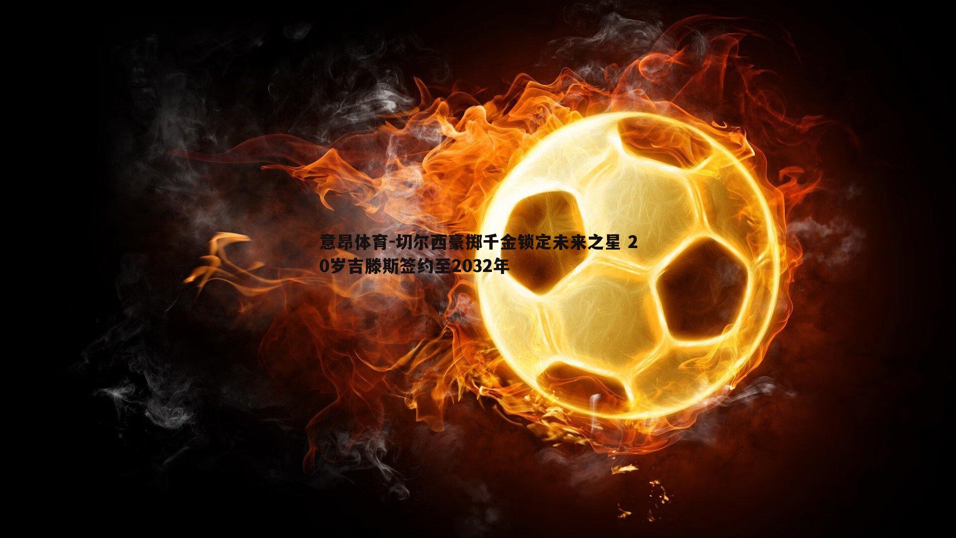 切尔西豪掷千金锁定未来之星 20岁吉滕斯签约至2032年