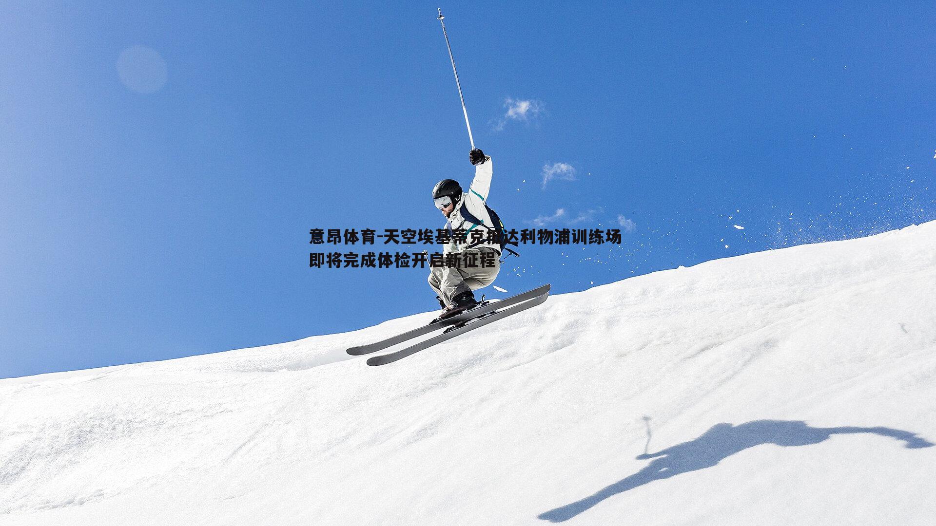 天空埃基蒂克抵达利物浦训练场 即将完成体检开启新征程