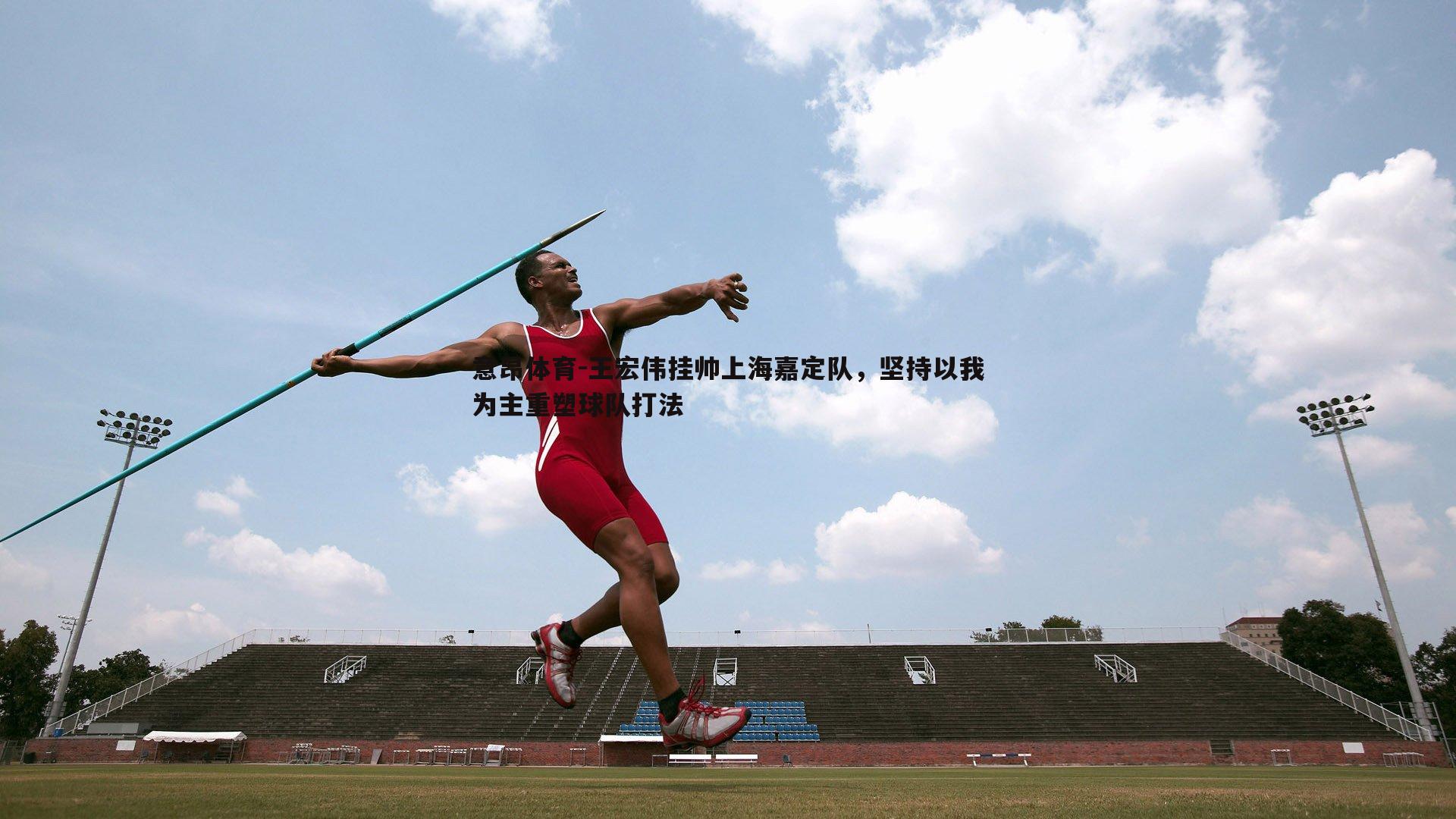 意昂体育-王宏伟挂帅上海嘉定队，坚持以我为主重塑球队打法