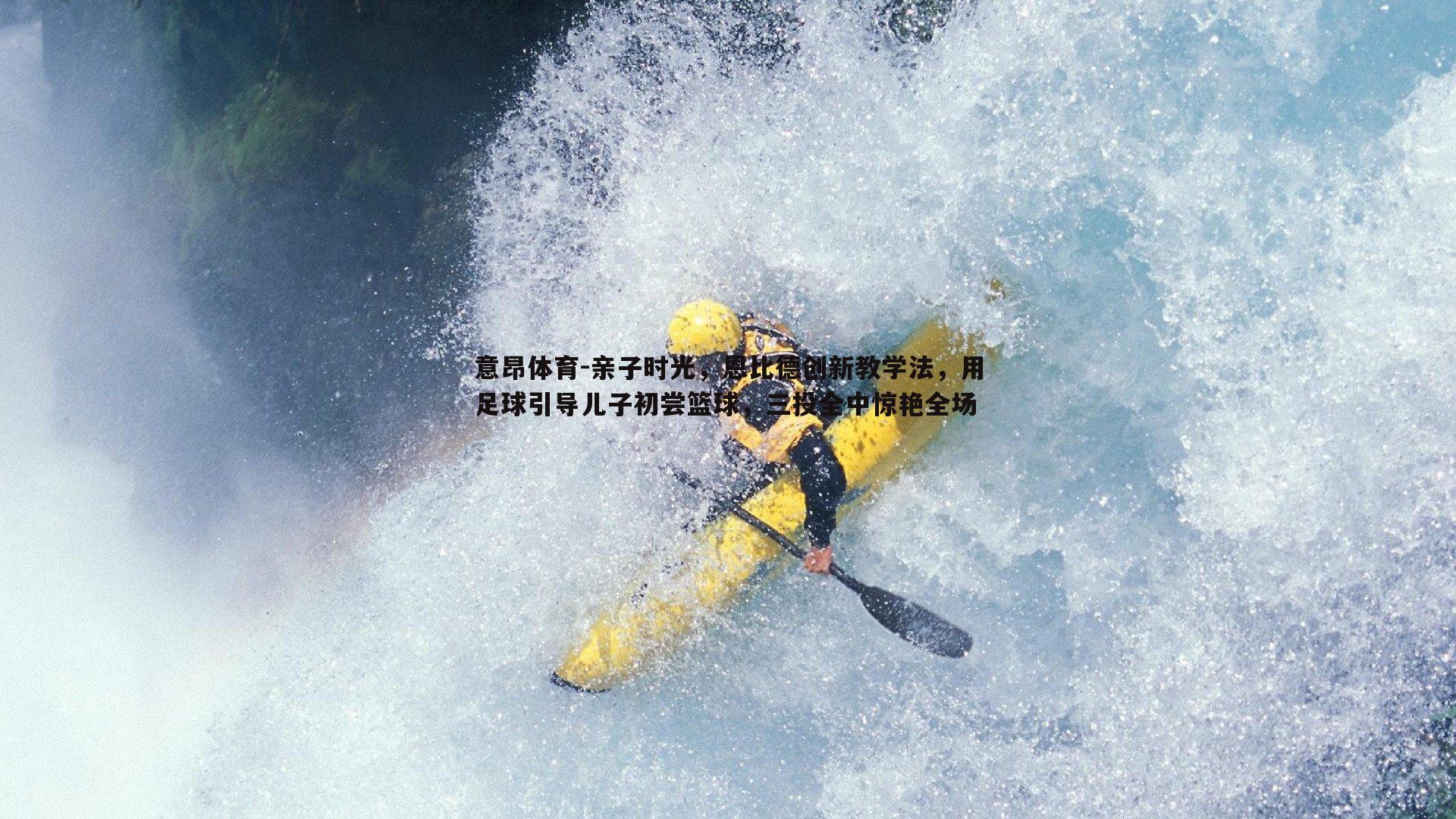 意昂体育-亲子时光，恩比德创新教学法，用足球引导儿子初尝篮球，三投全中惊艳全场