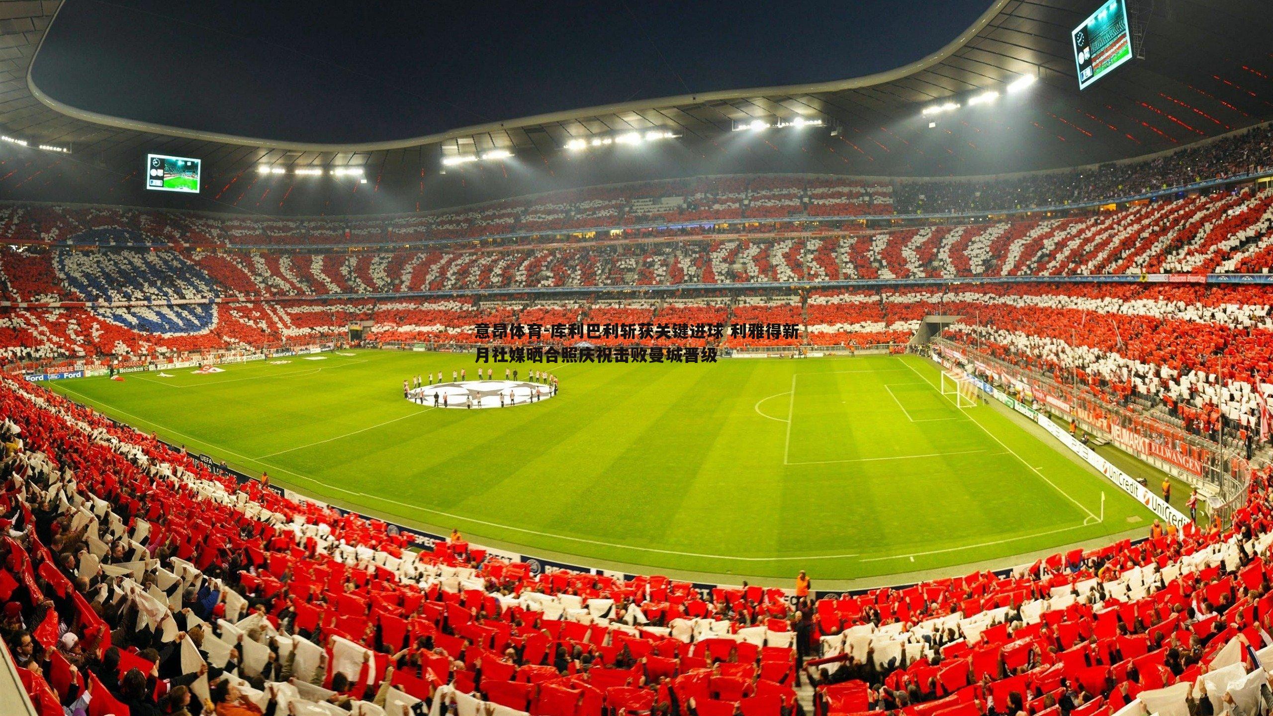 库利巴利斩获关键进球 利雅得新月社媒晒合照庆祝击败曼城晋级