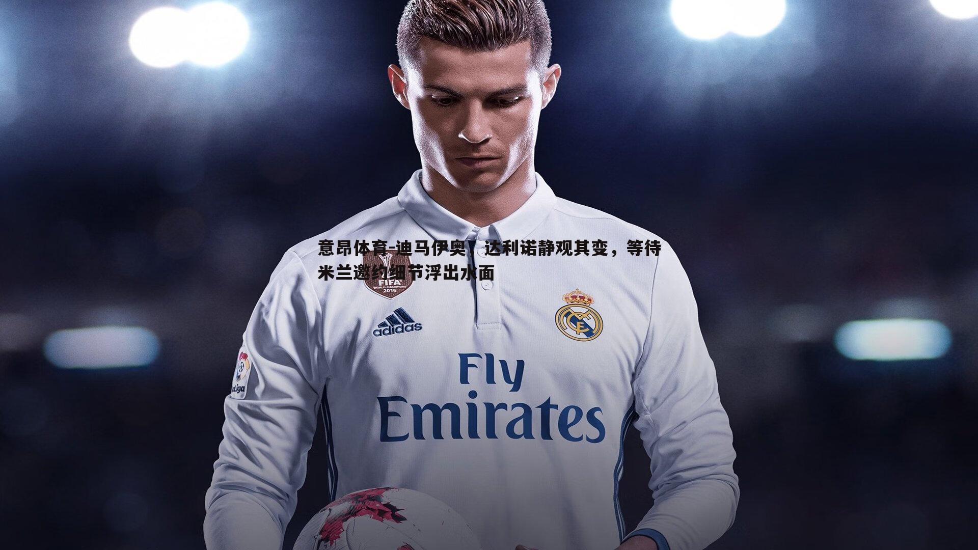 迪马伊奥，达利诺静观其变，等待米兰邀约细节浮出水面