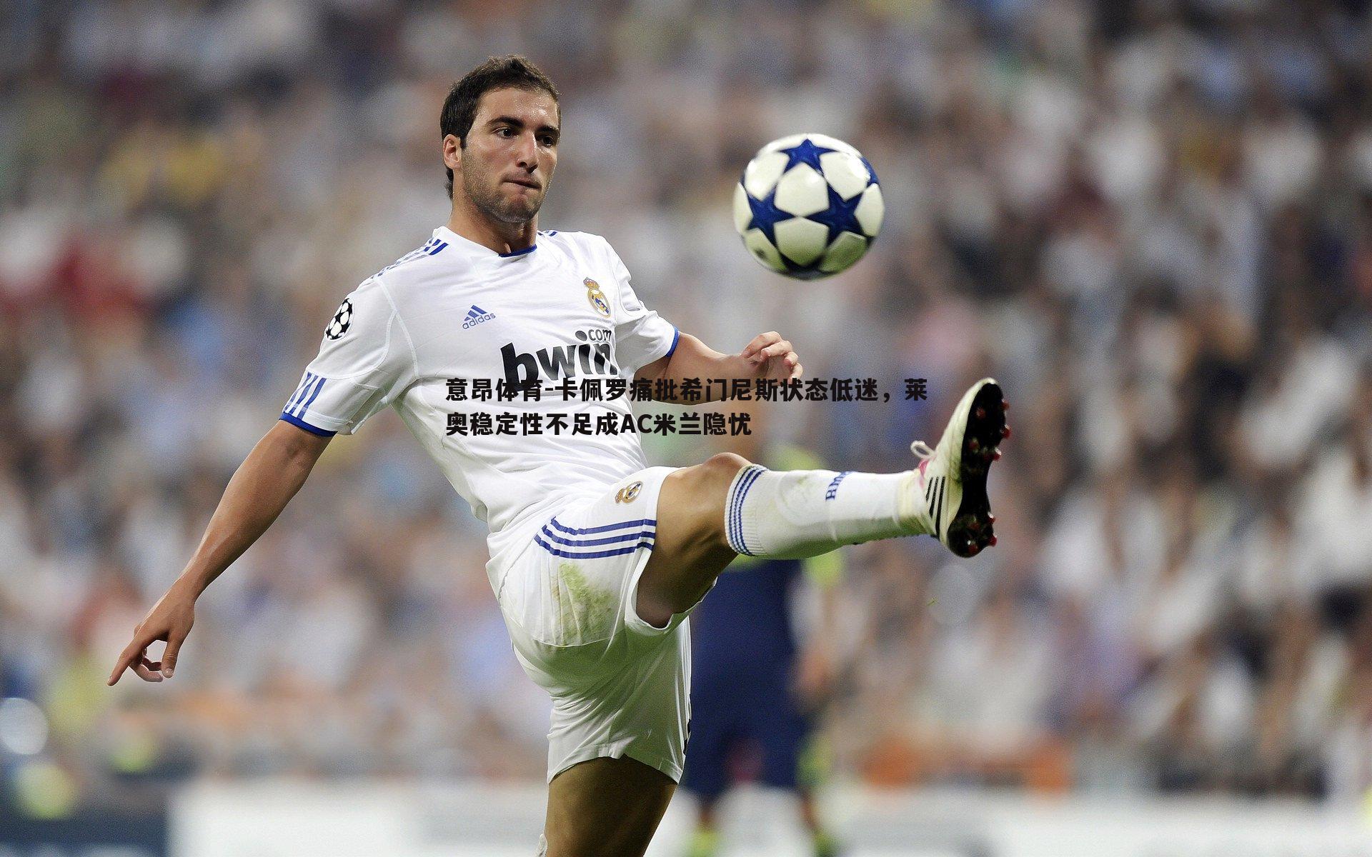 卡佩罗痛批希门尼斯状态低迷,莱奥稳定性不足成AC米兰隐忧