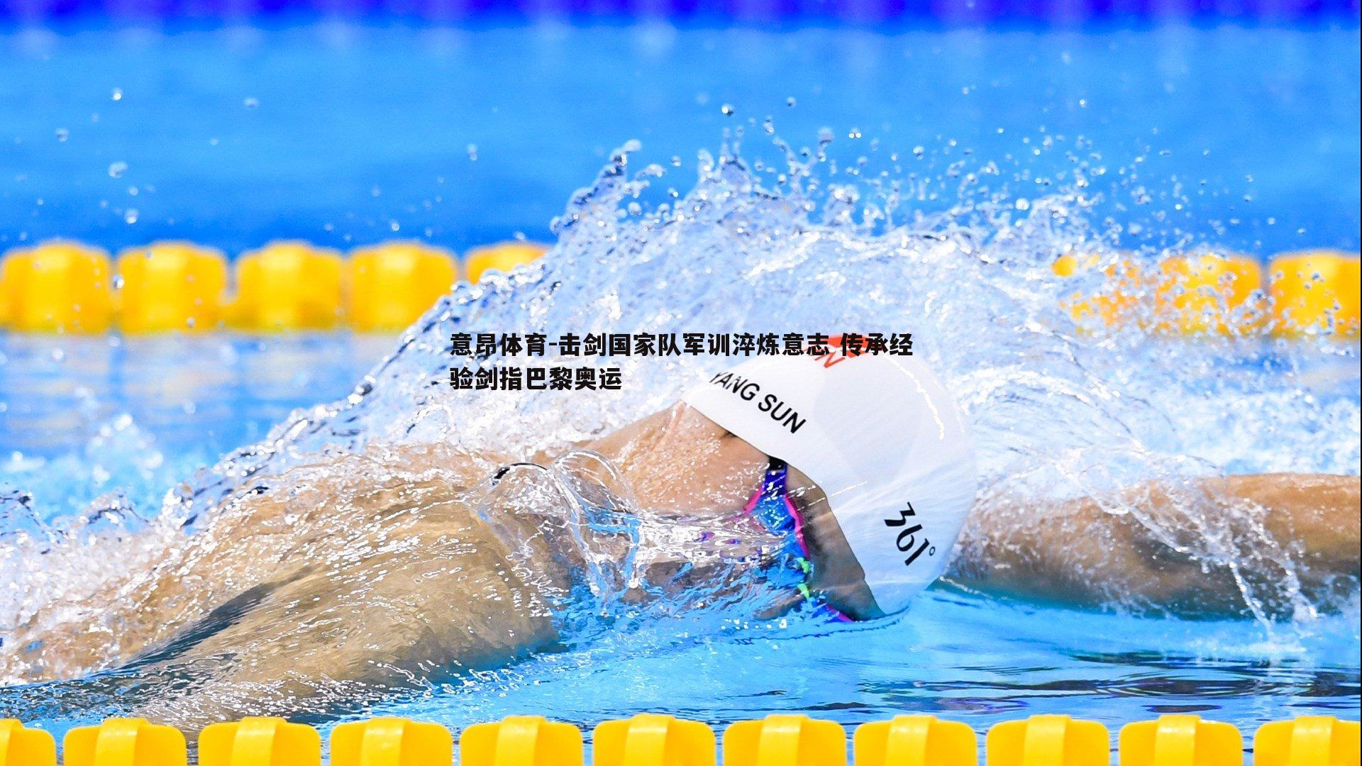 意昂体育-击剑国家队军训淬炼意志 传承经验剑指巴黎奥运