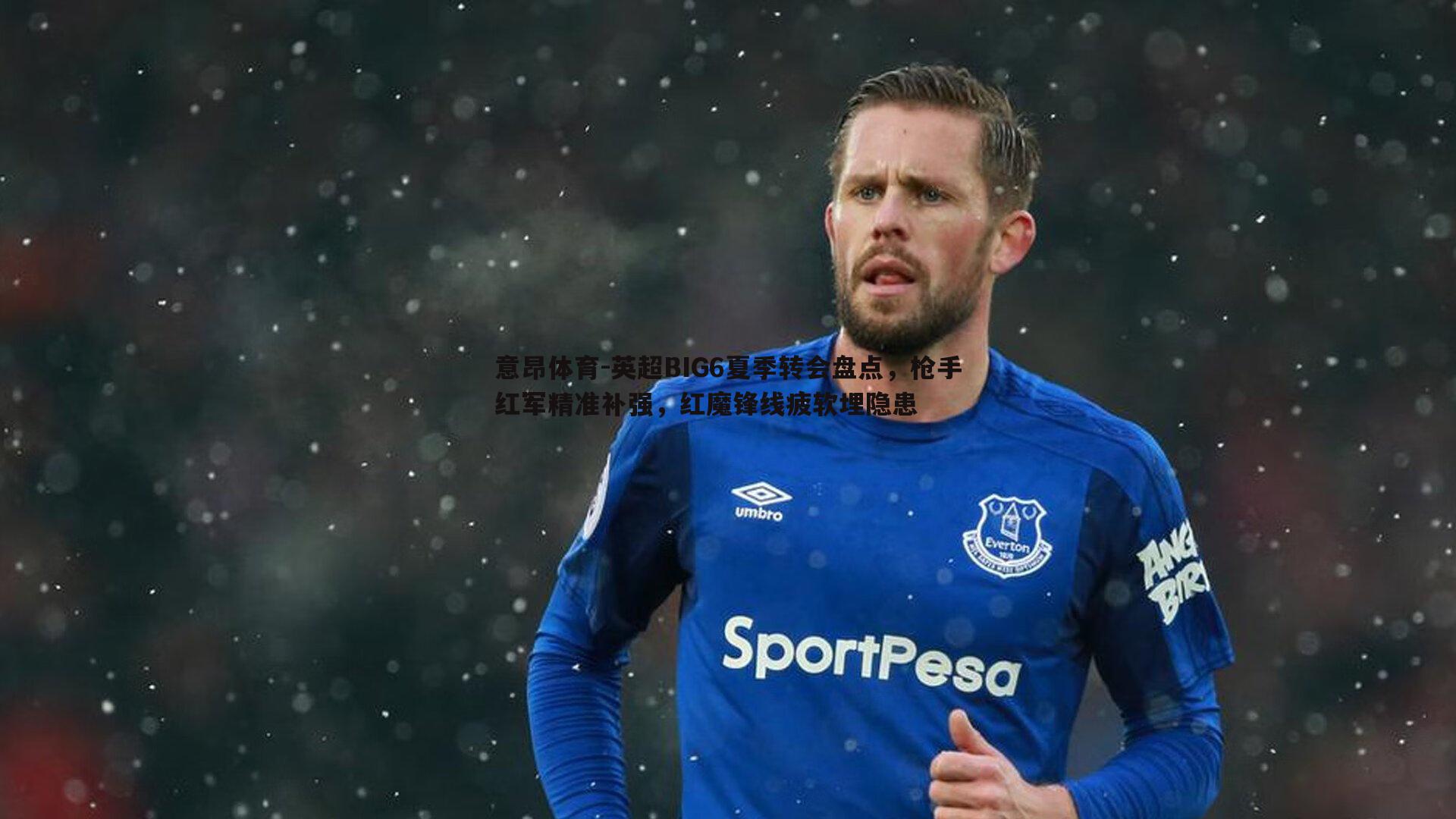 意昂体育-英超BIG6夏季转会盘点，枪手红军精准补强，红魔锋线疲软埋隐患