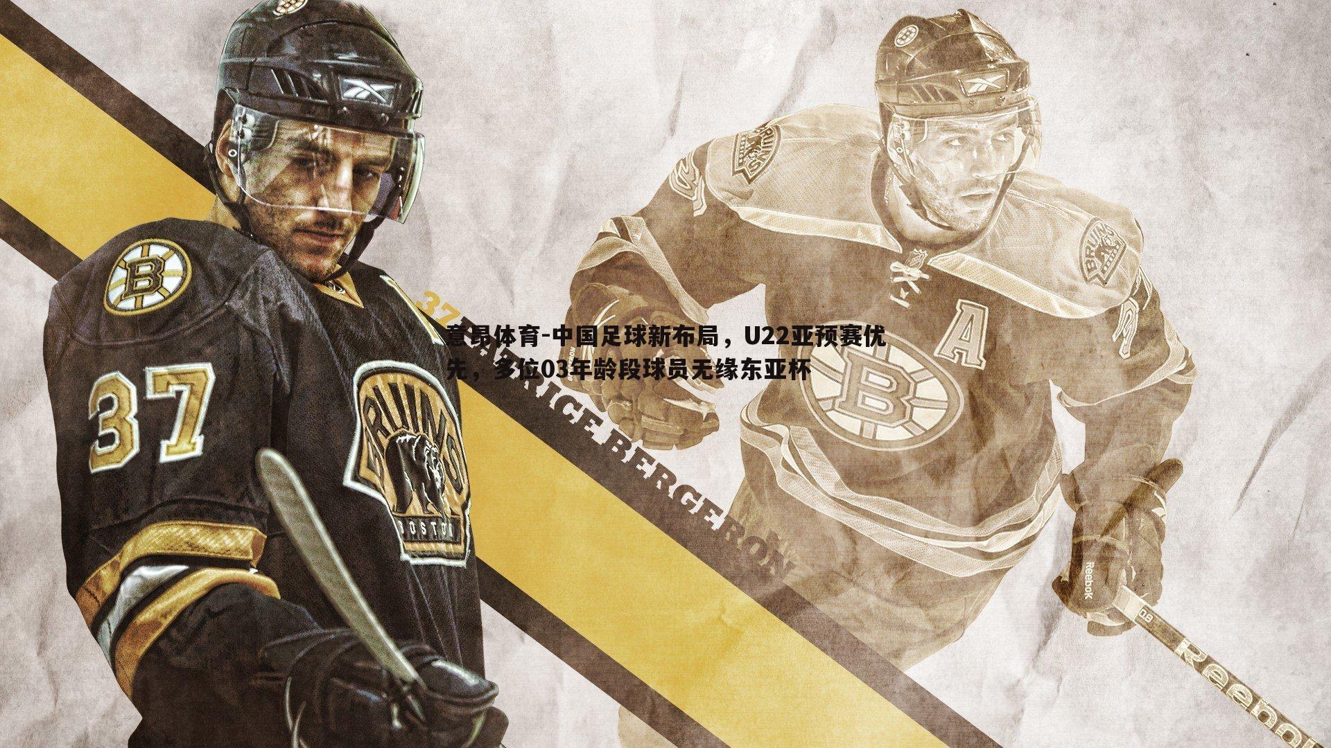 意昂体育-中国足球新布局，U22亚预赛优先，多位03年龄段球员无缘东亚杯