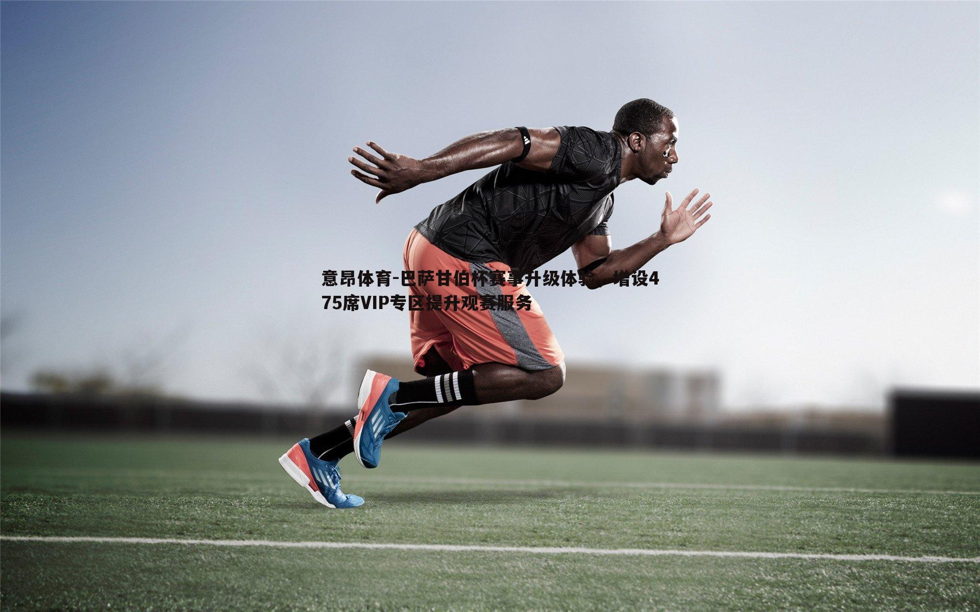 意昂体育-巴萨甘伯杯赛事升级体验，增设475席VIP专区提升观赛服务