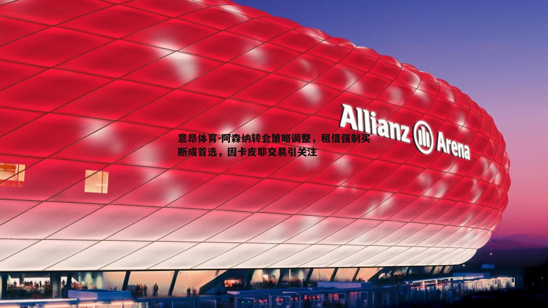 阿森纳转会策略调整，租借强制买断成首选，因卡皮耶交易引关注